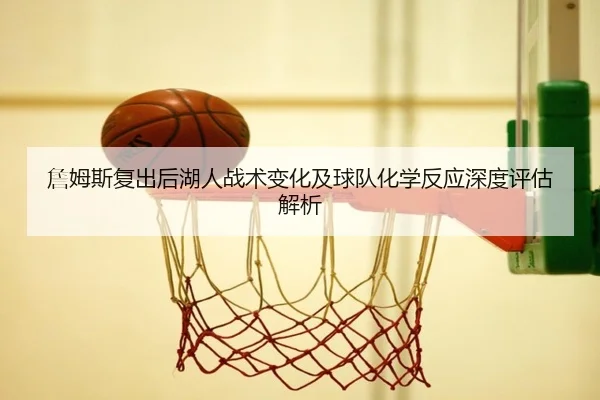 詹姆斯复出后湖人战术变化及球队化学反应深度评估解析